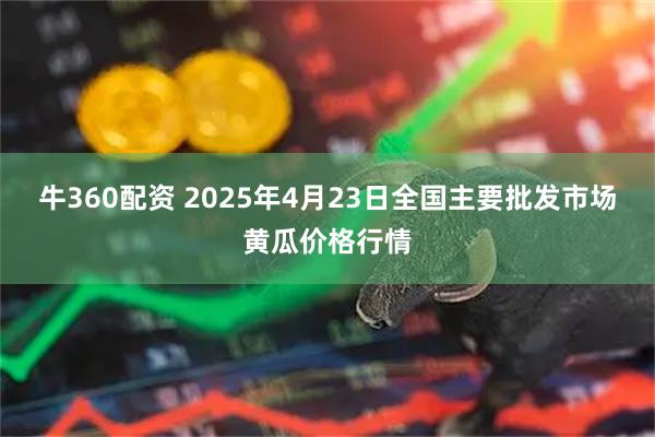 牛360配资 2025年4月23日全国主要批发市场黄瓜价格行情