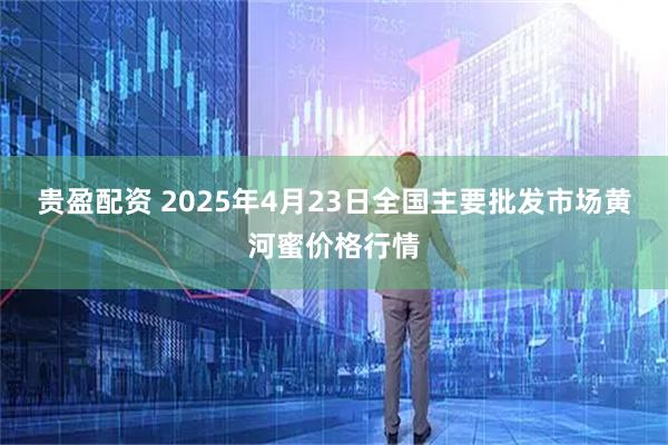 贵盈配资 2025年4月23日全国主要批发市场黄河蜜价格行情