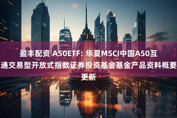 盈丰配资 A50ETF: 华夏MSCI中国A50互联互通交易型开放式指数证券投资基金基金产品资料概要更新