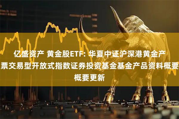 亿盛资产 黄金股ETF: 华夏中证沪深港黄金产业股票交易型开放式指数证券投资基金基金产品资料概要更新