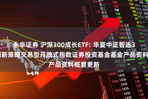 永华证券 沪深300成长ETF: 华夏中证智选300成长创新策略交易型开放式指数证券投资基金基金产品资料概要更新