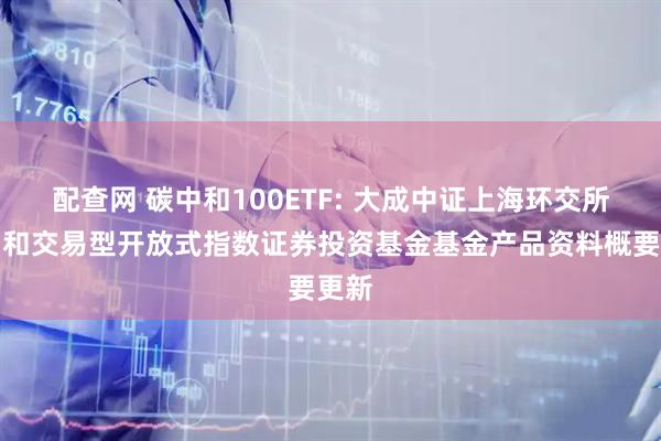 配查网 碳中和100ETF: 大成中证上海环交所碳中和交易型开放式指数证券投资基金基金产品资料概要更新