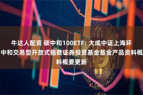 牛达人配资 碳中和100ETF: 大成中证上海环交所碳中和交易型开放式指数证券投资基金基金产品资料概要更新