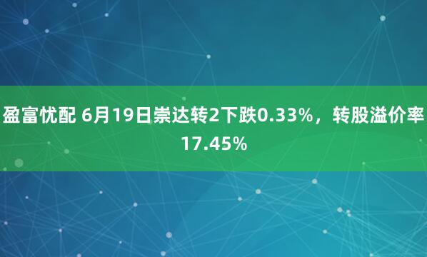盈富忧配 6月19日崇达转2下跌0.33%，转股溢价率17.45%