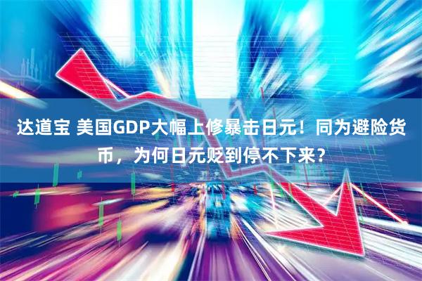 达道宝 美国GDP大幅上修暴击日元！同为避险货币，为何日元贬到停不下来？