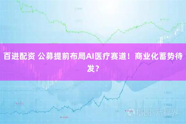 百进配资 公募提前布局AI医疗赛道！商业化蓄势待发？
