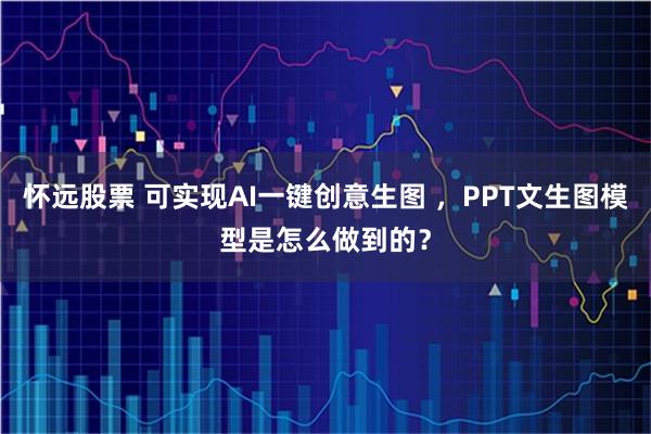 怀远股票 可实现AI一键创意生图 ，PPT文生图模型是怎么做到的？