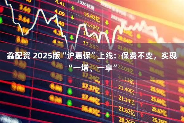 鑫配资 2025版“沪惠保”上线：保费不变，实现“一增、一享”