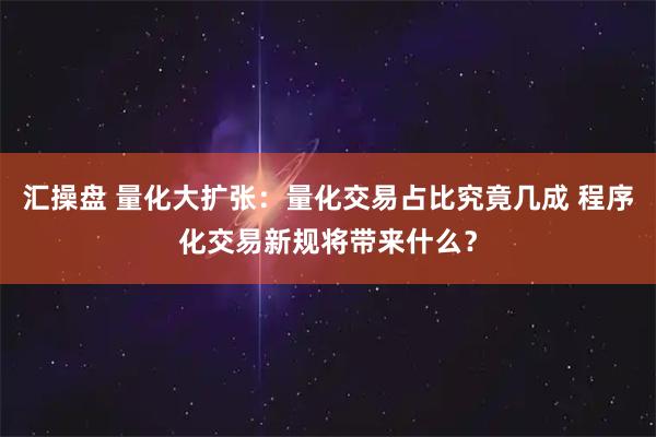 汇操盘 量化大扩张：量化交易占比究竟几成 程序化交易新规将带来什么？