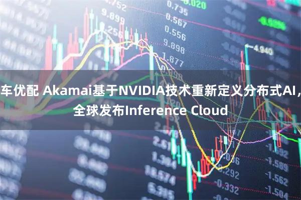 车优配 Akamai基于NVIDIA技术重新定义分布式AI，全球发布Inference Cloud