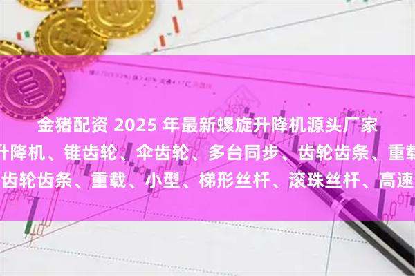 金猪配资 2025 年最新螺旋升降机源头厂家推荐榜：蜗轮蜗杆螺旋升降机、锥齿轮、伞齿轮、多台同步、齿轮齿条、重载、小型、梯形丝杆、滚珠丝杆、高速螺旋升降机