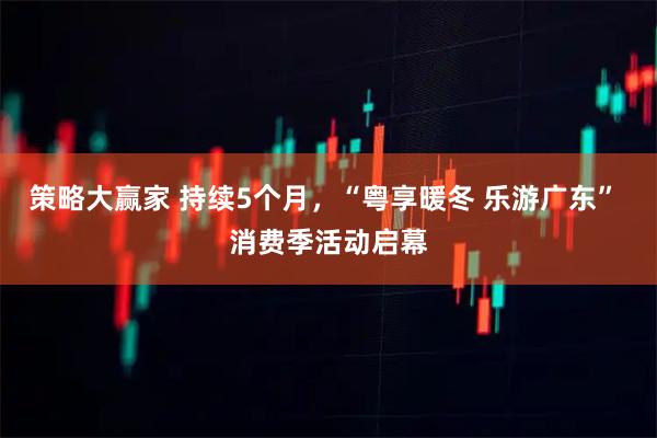 策略大赢家 持续5个月，“粤享暖冬 乐游广东” 消费季活动启幕