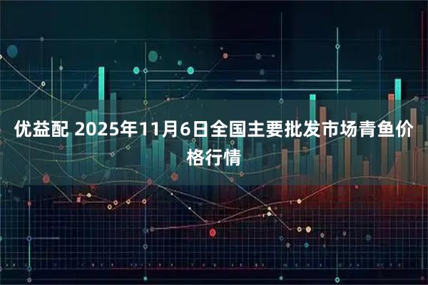 优益配 2025年11月6日全国主要批发市场青鱼价格行情