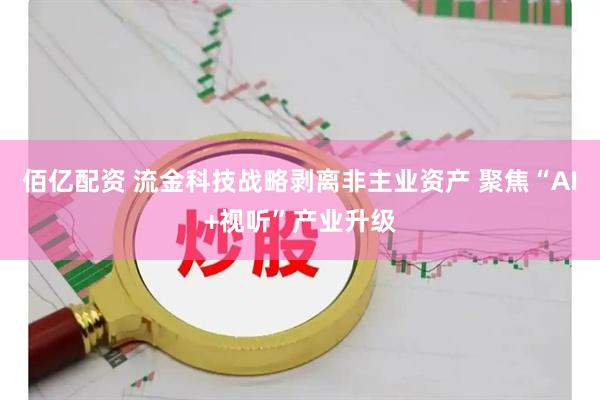 佰亿配资 流金科技战略剥离非主业资产 聚焦“AI+视听”产业升级