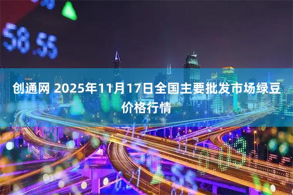 创通网 2025年11月17日全国主要批发市场绿豆价格行情