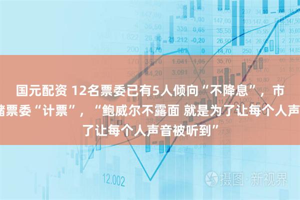 国元配资 12名票委已有5人倾向“不降息”，市场为美联储票委“计票”，“鲍威尔不露面 就是为了让每个人声音被听到”