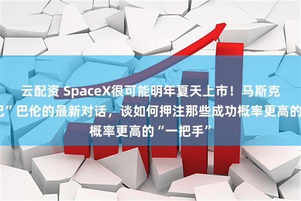 云配资 SpaceX很可能明年夏天上市！马斯克“投资知己”巴伦的最新对话，谈如何押注那些成功概率更高的“一把手”