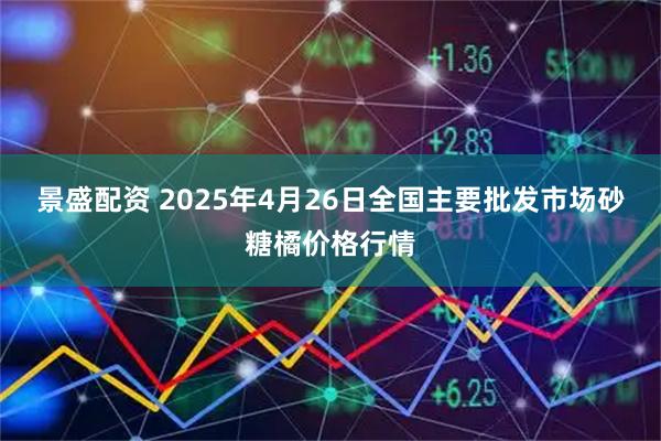 景盛配资 2025年4月26日全国主要批发市场砂糖橘价格行情