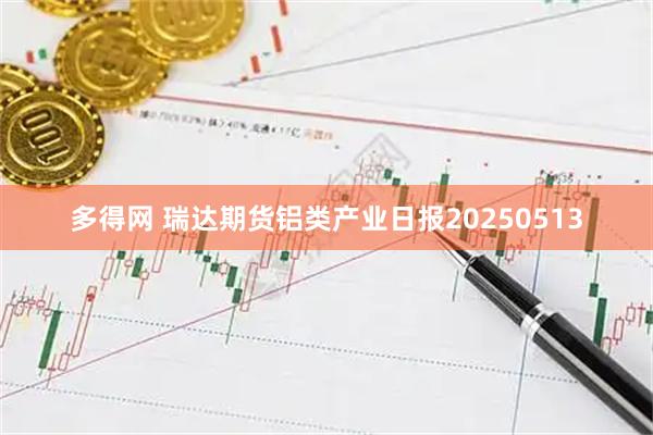 多得网 瑞达期货铝类产业日报20250513