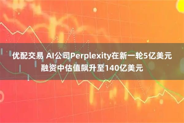 优配交易 AI公司Perplexity在新一轮5亿美元融资中估值飙升至140亿美元