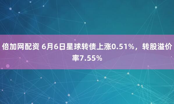 倍加网配资 6月6日星球转债上涨0.51%,转股溢价率7.55%