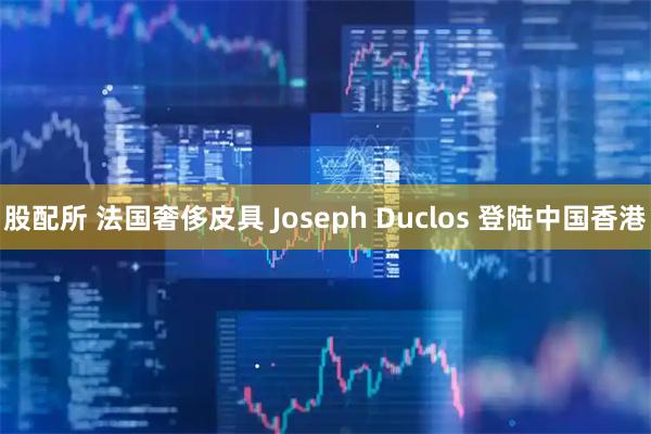 股配所 法国奢侈皮具 Joseph Duclos 登陆中国香港