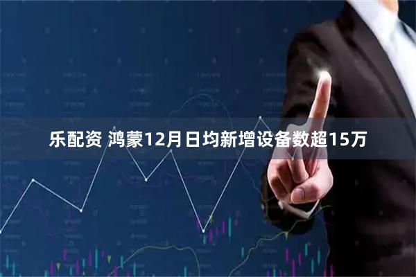 乐配资 鸿蒙12月日均新增设备数超15万