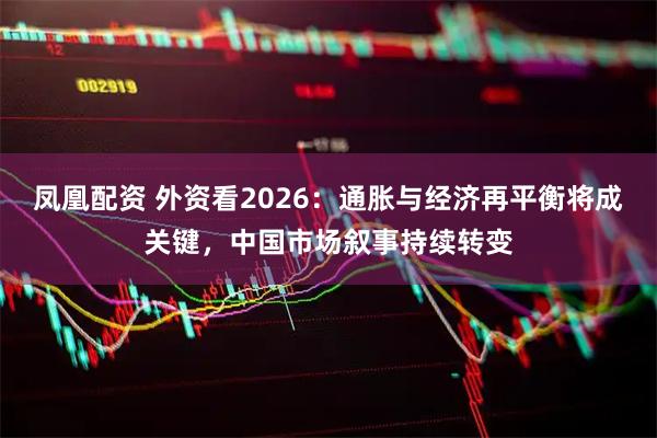 凤凰配资 外资看2026：通胀与经济再平衡将成关键，中国市场叙事持续转变