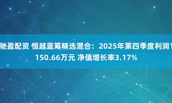驰盈配资 恒越蓝筹精选混合：2025年第四季度利润1150.66万元 净值增长率3.17%