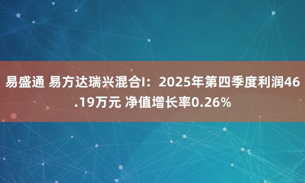 易盛通 易方达瑞兴混合I：2025年第四季度利润46.19万元 净值增长率0.26%