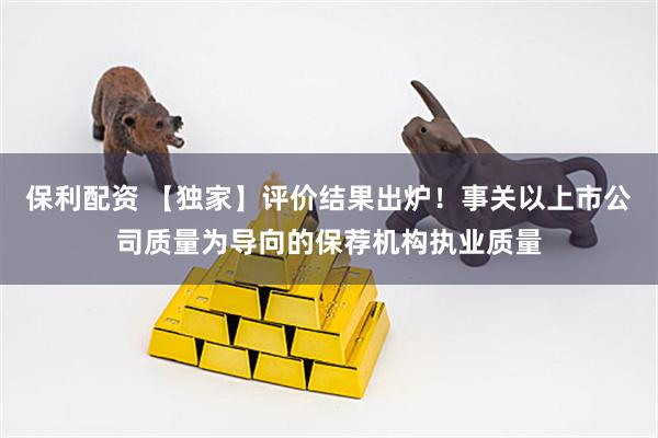 保利配资 【独家】评价结果出炉!事关以上市公司质量为导向的保荐机构执业质量