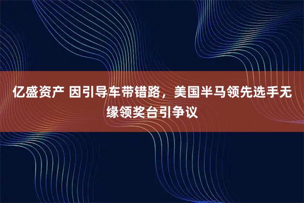 亿盛资产 因引导车带错路,美国半马领先选手无缘领奖台引争议