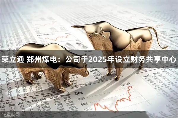 荣立通 郑州煤电：公司于2025年设立财务共享中心