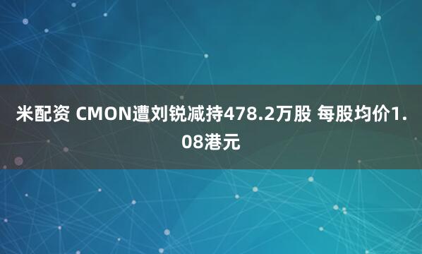 米配资 CMON遭刘锐减持478.2万股 每股均价1.08港元