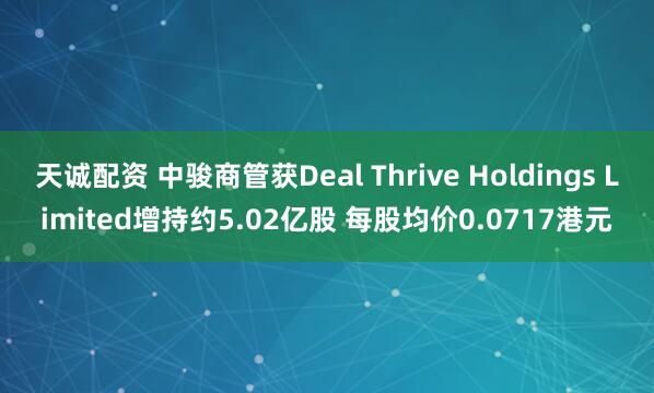 天诚配资 中骏商管获Deal Thrive Holdings Limited增持约5.02亿股 每股均价0.0717港元