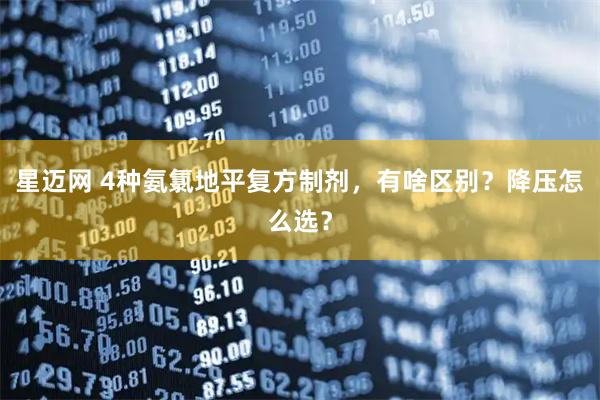 星迈网 4种氨氯地平复方制剂,有啥区别?降压怎么选?