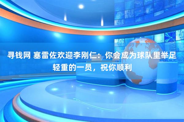寻钱网 塞雷佐欢迎李刚仁：你会成为球队里举足轻重的一员，祝你顺利