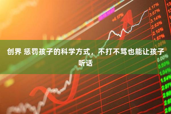 创界 惩罚孩子的科学方式，不打不骂也能让孩子听话