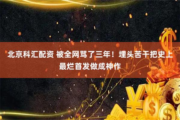 北京科汇配资 被全网骂了三年！埋头苦干把史上最烂首发做成神作