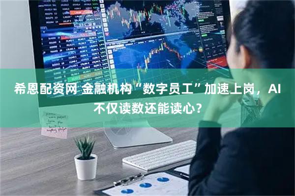 希恩配资网 金融机构“数字员工”加速上岗，AI不仅读数还能读心？