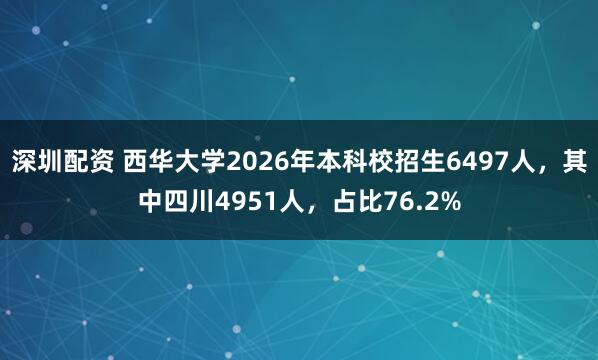 深圳配资 西华大学2026年本科校招生6497人，其中四川4951人，占比76.2%