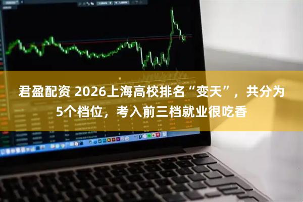 君盈配资 2026上海高校排名“变天”，共分为5个档位，考入前三档就业很吃香