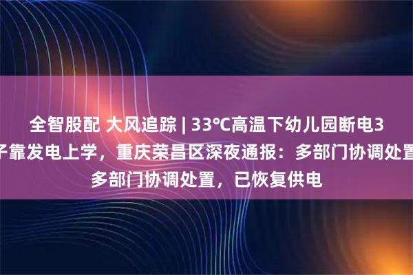 全智股配 大风追踪 | 33℃高温下幼儿园断电3天，105名孩子靠发电上学，重庆荣昌区深夜通报：多部门协调处置，已恢复供电